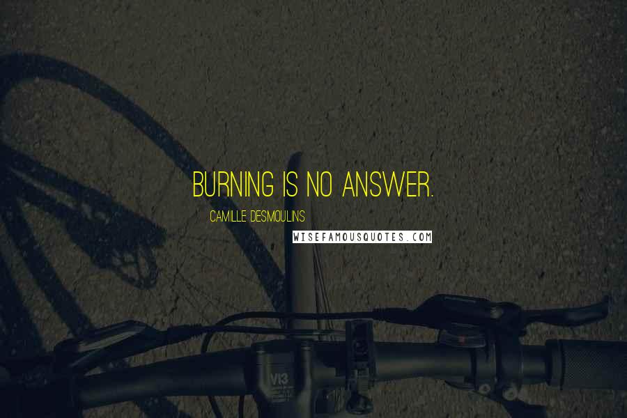 Camille Desmoulins Quotes: Burning is no answer.