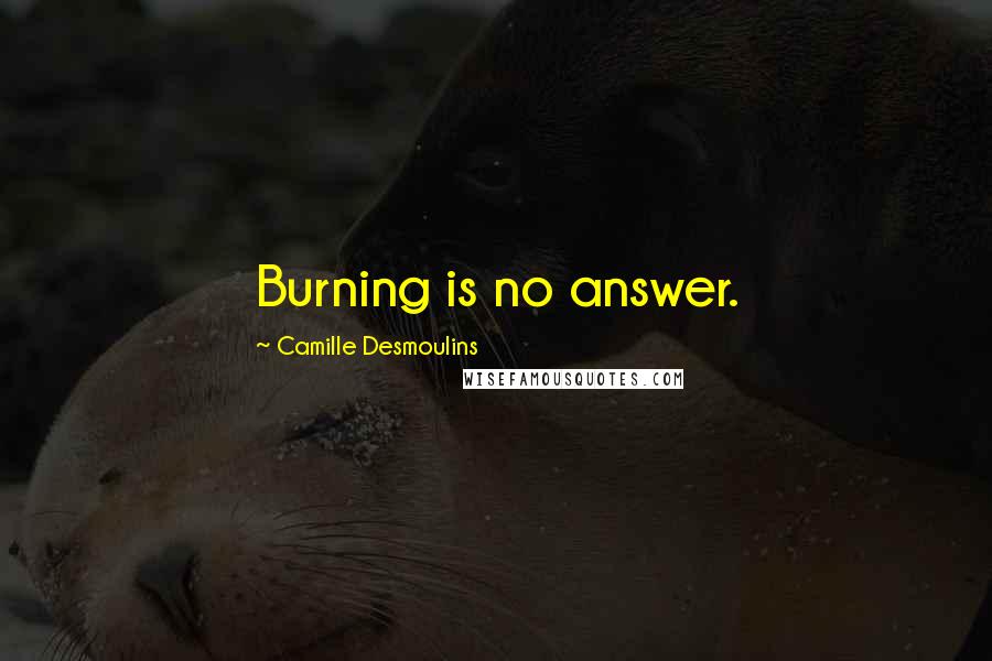 Camille Desmoulins Quotes: Burning is no answer.