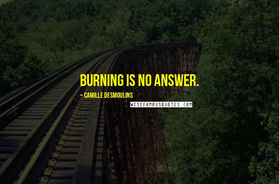 Camille Desmoulins Quotes: Burning is no answer.