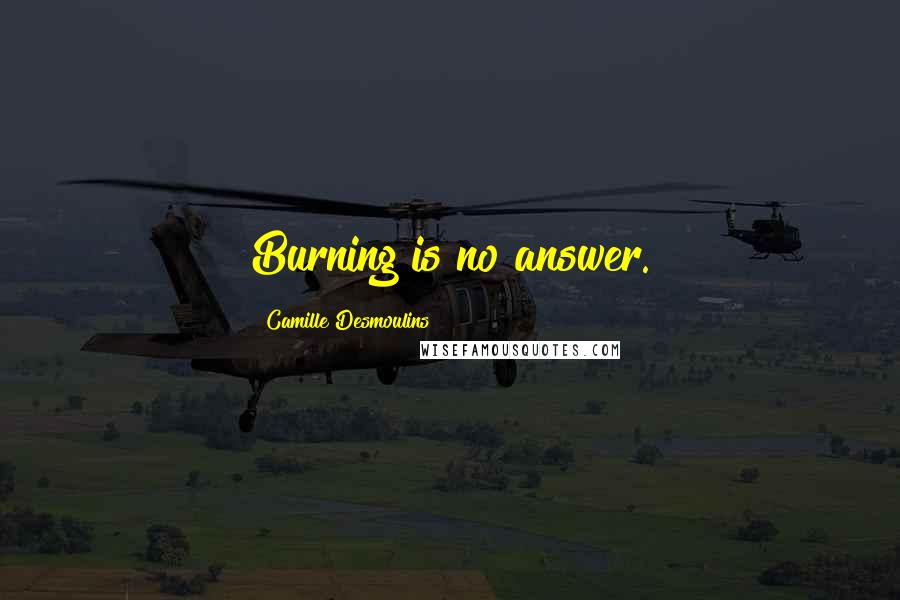 Camille Desmoulins Quotes: Burning is no answer.