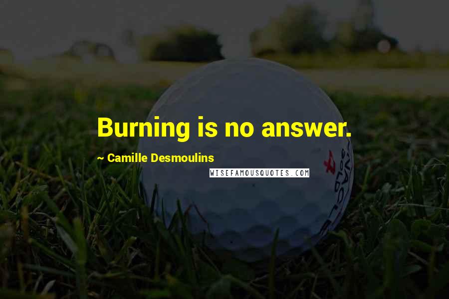 Camille Desmoulins Quotes: Burning is no answer.