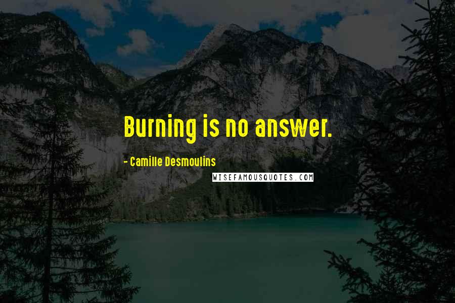 Camille Desmoulins Quotes: Burning is no answer.