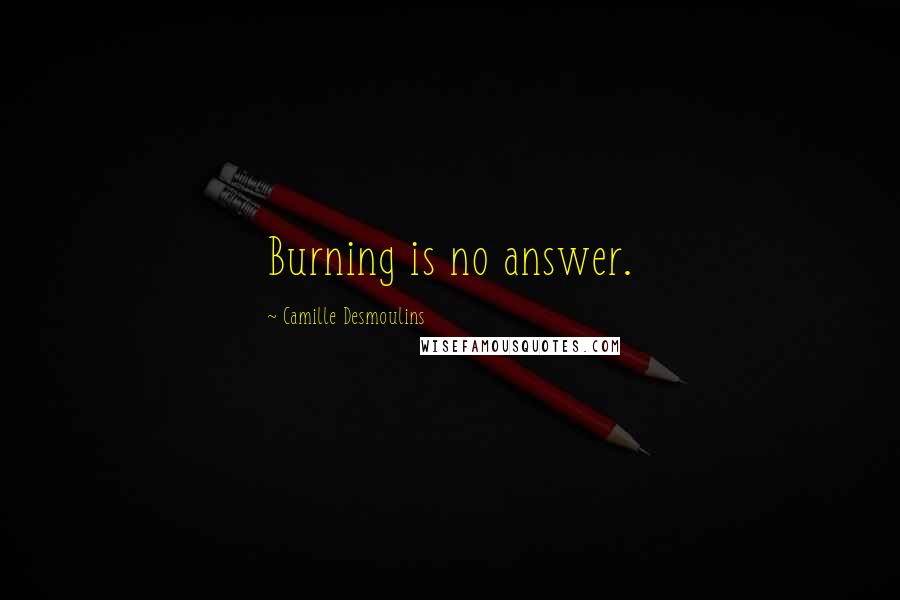 Camille Desmoulins Quotes: Burning is no answer.