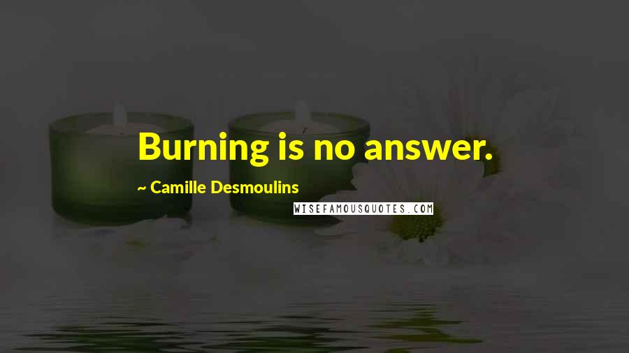 Camille Desmoulins Quotes: Burning is no answer.