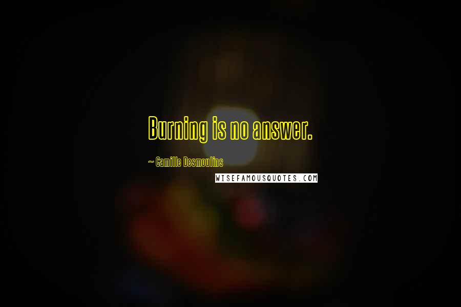 Camille Desmoulins Quotes: Burning is no answer.