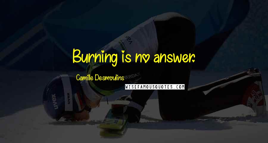 Camille Desmoulins Quotes: Burning is no answer.