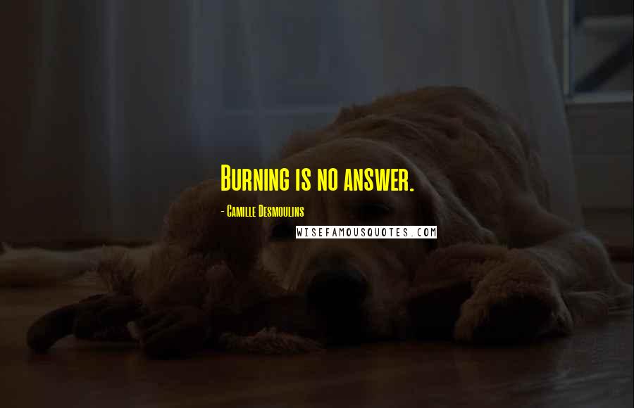 Camille Desmoulins Quotes: Burning is no answer.