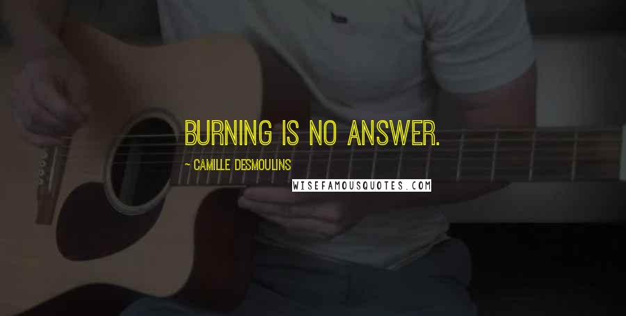 Camille Desmoulins Quotes: Burning is no answer.