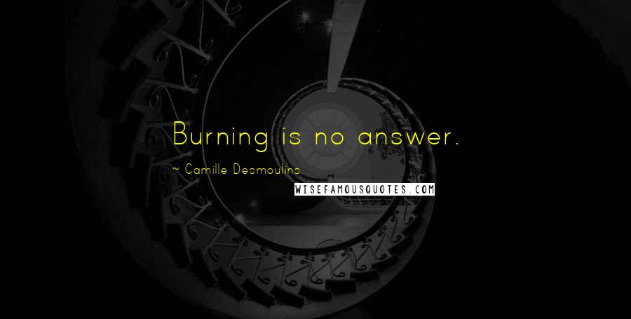 Camille Desmoulins Quotes: Burning is no answer.