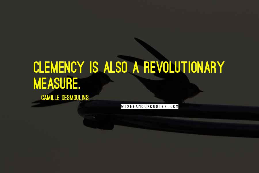 Camille Desmoulins Quotes: Clemency is also a revolutionary measure.