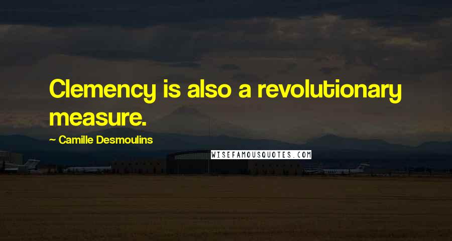 Camille Desmoulins Quotes: Clemency is also a revolutionary measure.