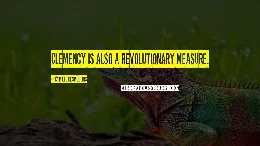 Camille Desmoulins Quotes: Clemency is also a revolutionary measure.