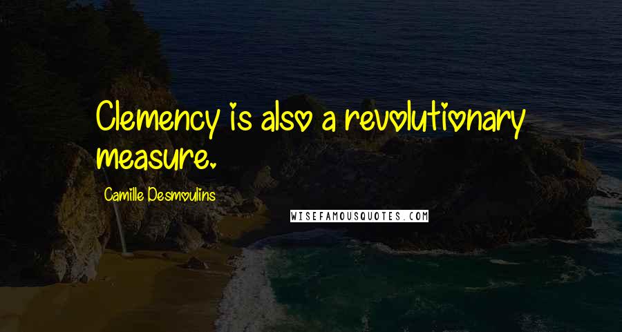 Camille Desmoulins Quotes: Clemency is also a revolutionary measure.