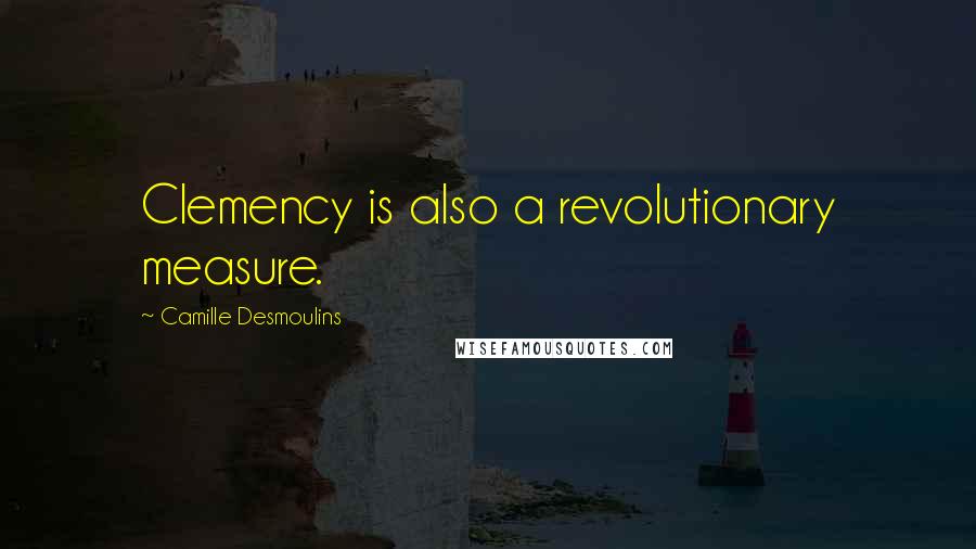 Camille Desmoulins Quotes: Clemency is also a revolutionary measure.