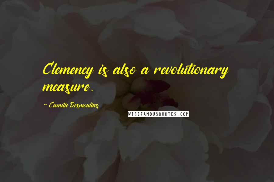 Camille Desmoulins Quotes: Clemency is also a revolutionary measure.