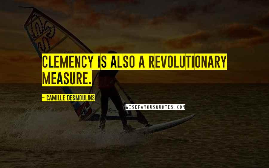 Camille Desmoulins Quotes: Clemency is also a revolutionary measure.