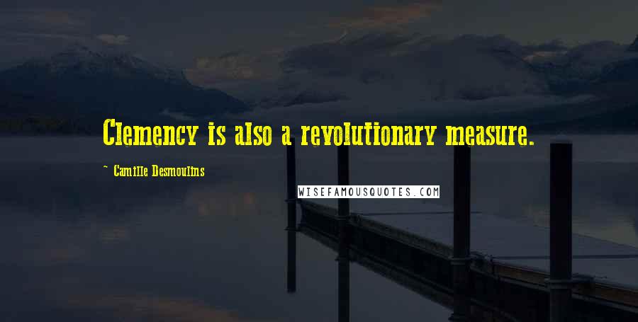 Camille Desmoulins Quotes: Clemency is also a revolutionary measure.