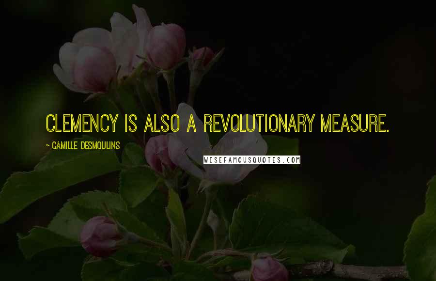 Camille Desmoulins Quotes: Clemency is also a revolutionary measure.