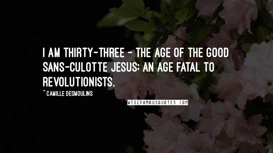 Camille Desmoulins Quotes: I am thirty-three - the age of the good Sans-culotte Jesus; an age fatal to revolutionists.