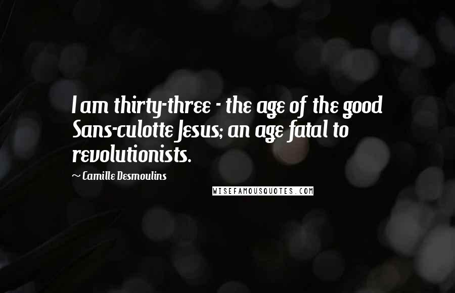 Camille Desmoulins Quotes: I am thirty-three - the age of the good Sans-culotte Jesus; an age fatal to revolutionists.