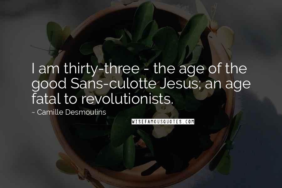 Camille Desmoulins Quotes: I am thirty-three - the age of the good Sans-culotte Jesus; an age fatal to revolutionists.