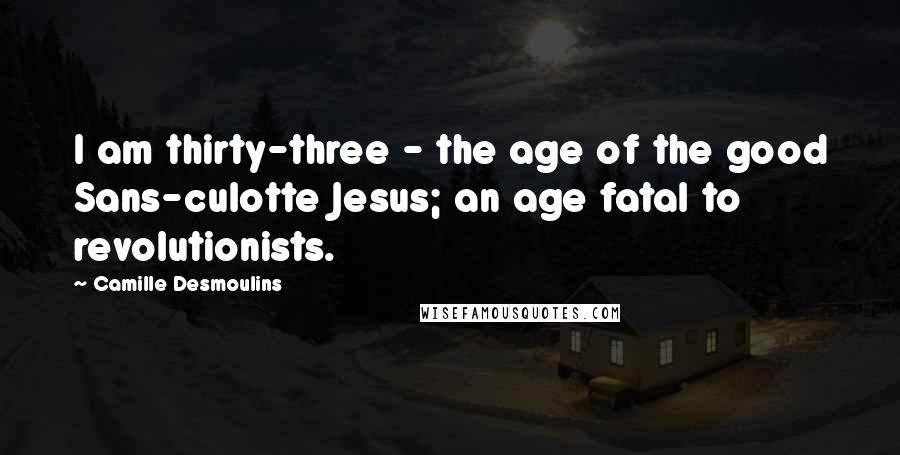 Camille Desmoulins Quotes: I am thirty-three - the age of the good Sans-culotte Jesus; an age fatal to revolutionists.