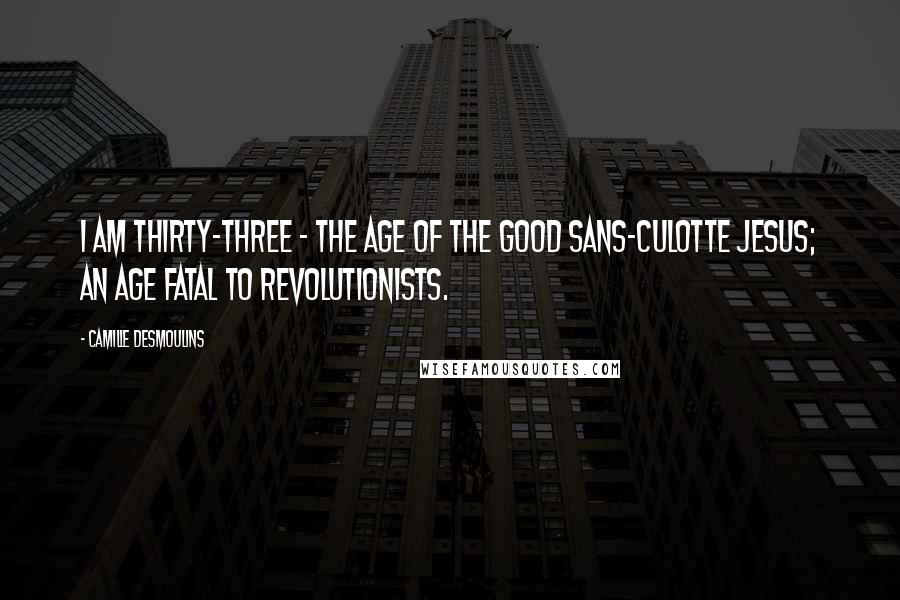 Camille Desmoulins Quotes: I am thirty-three - the age of the good Sans-culotte Jesus; an age fatal to revolutionists.