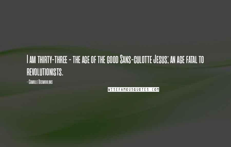 Camille Desmoulins Quotes: I am thirty-three - the age of the good Sans-culotte Jesus; an age fatal to revolutionists.