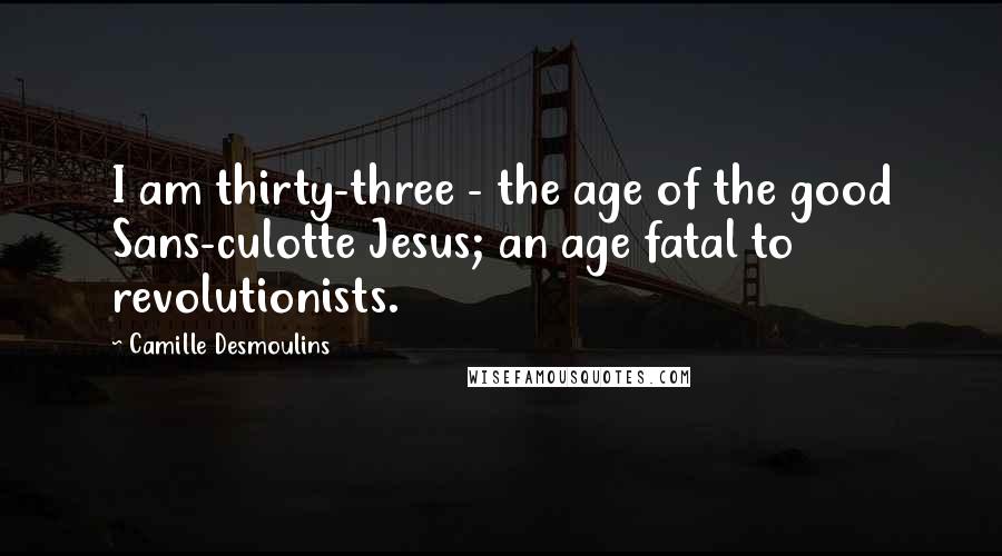 Camille Desmoulins Quotes: I am thirty-three - the age of the good Sans-culotte Jesus; an age fatal to revolutionists.