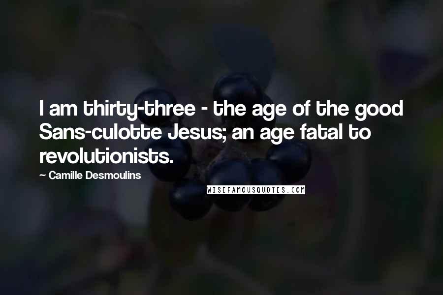 Camille Desmoulins Quotes: I am thirty-three - the age of the good Sans-culotte Jesus; an age fatal to revolutionists.