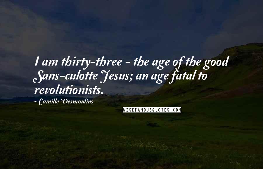 Camille Desmoulins Quotes: I am thirty-three - the age of the good Sans-culotte Jesus; an age fatal to revolutionists.