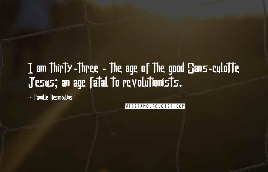 Camille Desmoulins Quotes: I am thirty-three - the age of the good Sans-culotte Jesus; an age fatal to revolutionists.