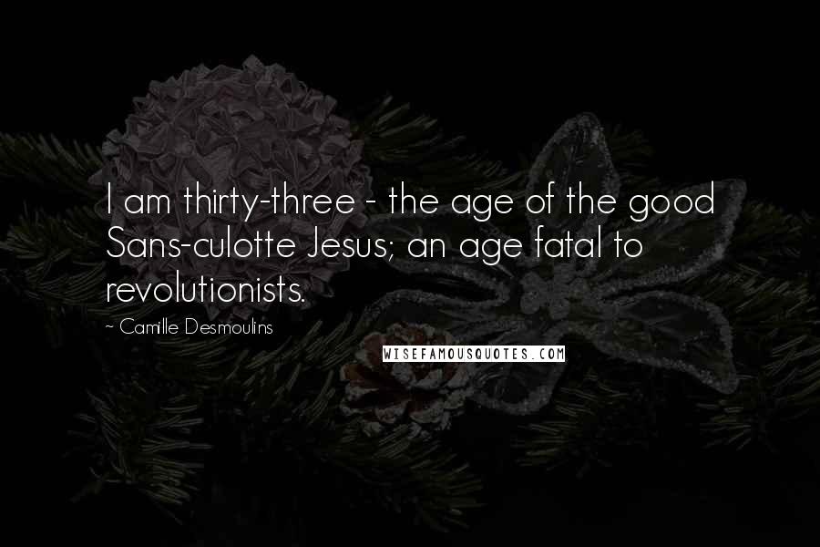 Camille Desmoulins Quotes: I am thirty-three - the age of the good Sans-culotte Jesus; an age fatal to revolutionists.