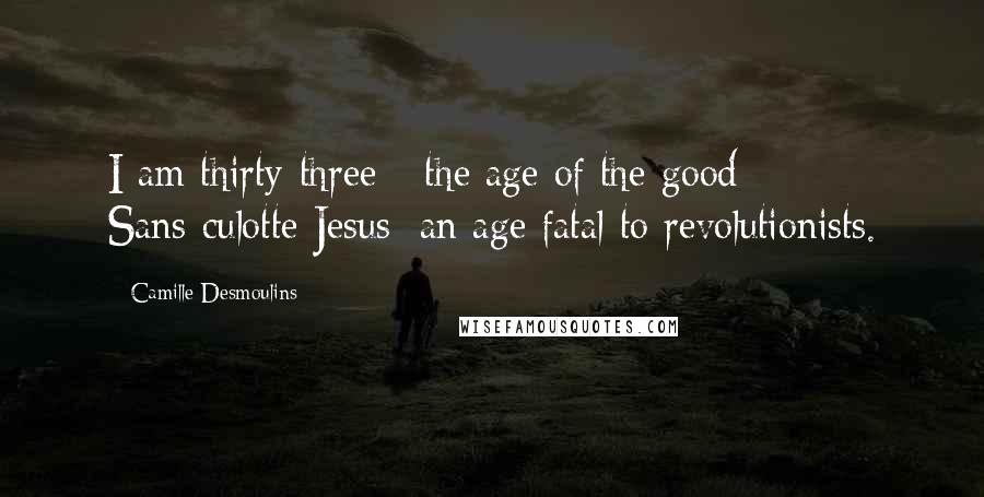 Camille Desmoulins Quotes: I am thirty-three - the age of the good Sans-culotte Jesus; an age fatal to revolutionists.