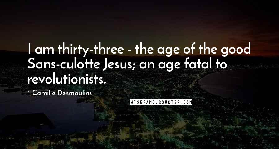 Camille Desmoulins Quotes: I am thirty-three - the age of the good Sans-culotte Jesus; an age fatal to revolutionists.