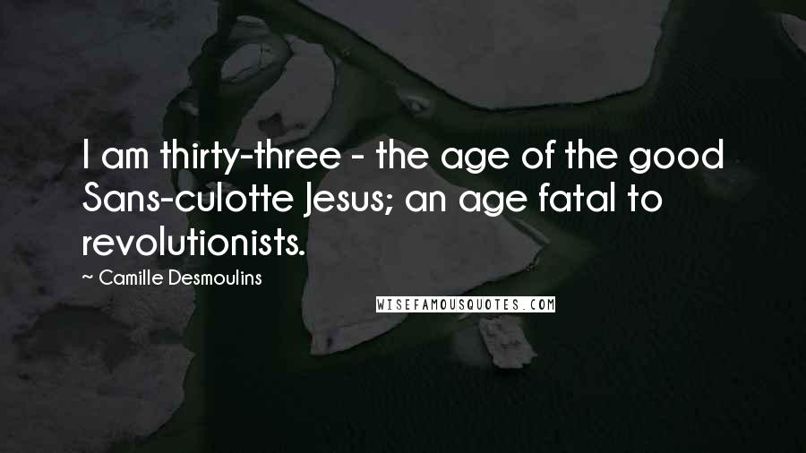 Camille Desmoulins Quotes: I am thirty-three - the age of the good Sans-culotte Jesus; an age fatal to revolutionists.