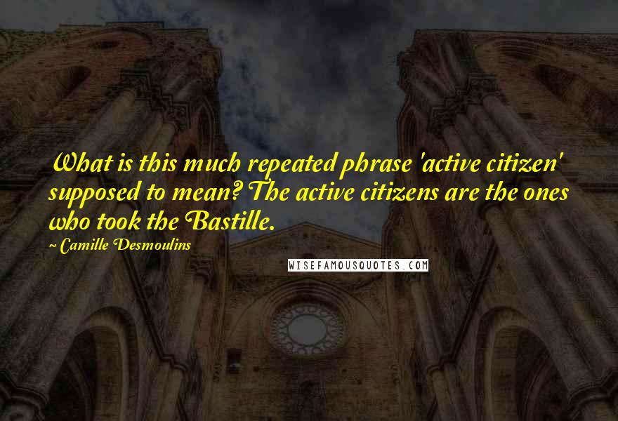 Camille Desmoulins Quotes: What is this much repeated phrase 'active citizen' supposed to mean? The active citizens are the ones who took the Bastille.