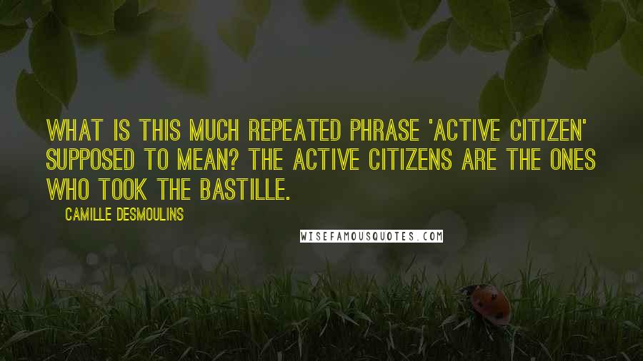 Camille Desmoulins Quotes: What is this much repeated phrase 'active citizen' supposed to mean? The active citizens are the ones who took the Bastille.