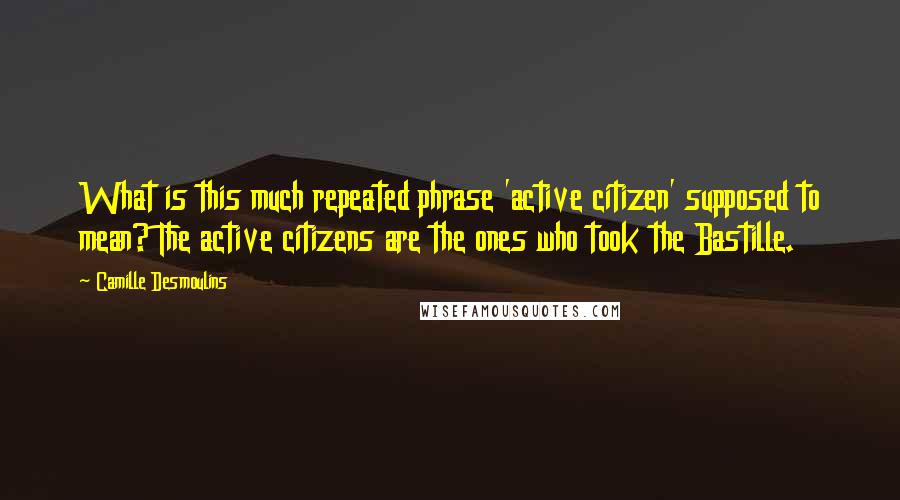 Camille Desmoulins Quotes: What is this much repeated phrase 'active citizen' supposed to mean? The active citizens are the ones who took the Bastille.
