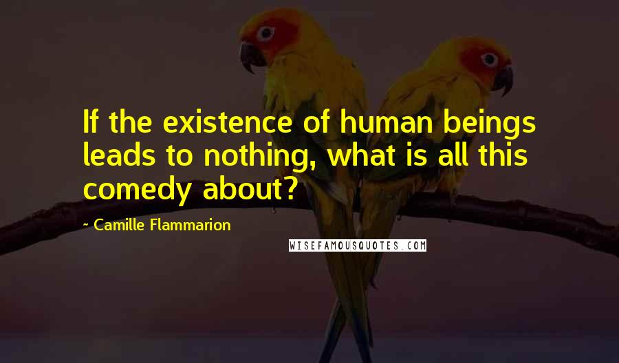 Camille Flammarion Quotes: If the existence of human beings leads to nothing, what is all this comedy about?