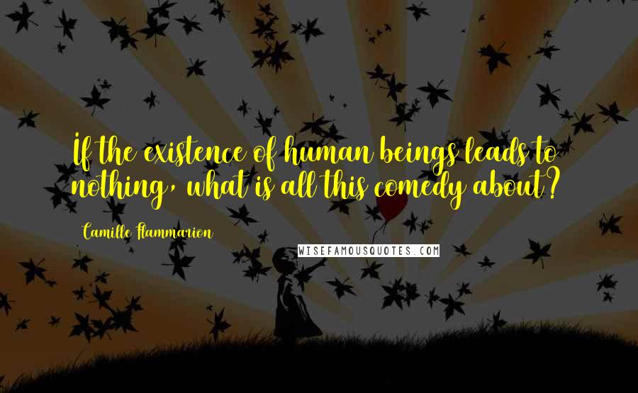 Camille Flammarion Quotes: If the existence of human beings leads to nothing, what is all this comedy about?