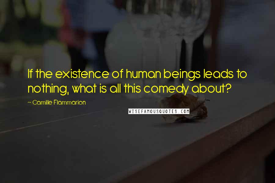 Camille Flammarion Quotes: If the existence of human beings leads to nothing, what is all this comedy about?