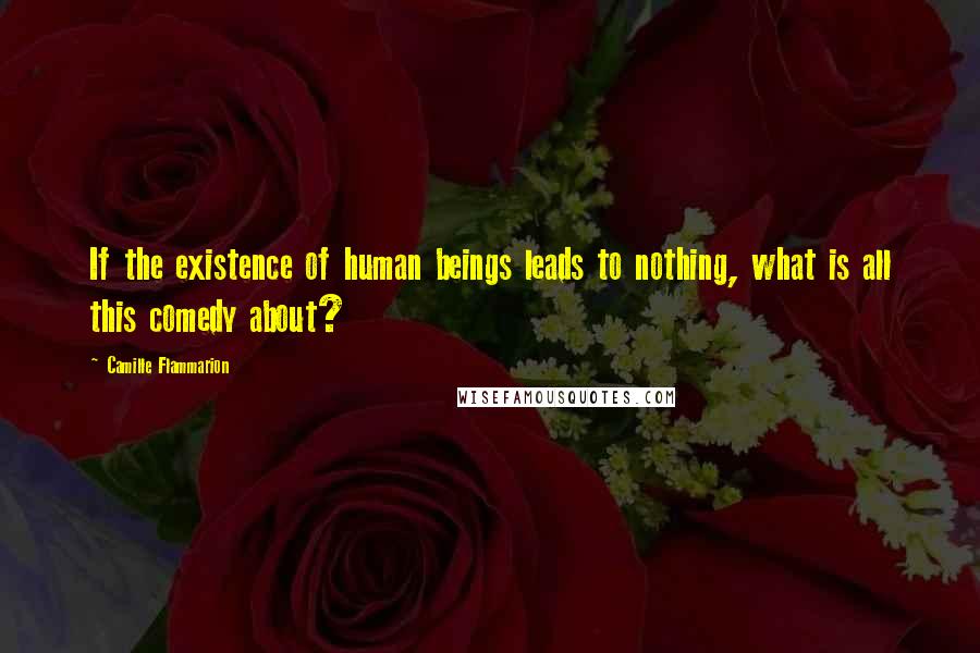 Camille Flammarion Quotes: If the existence of human beings leads to nothing, what is all this comedy about?