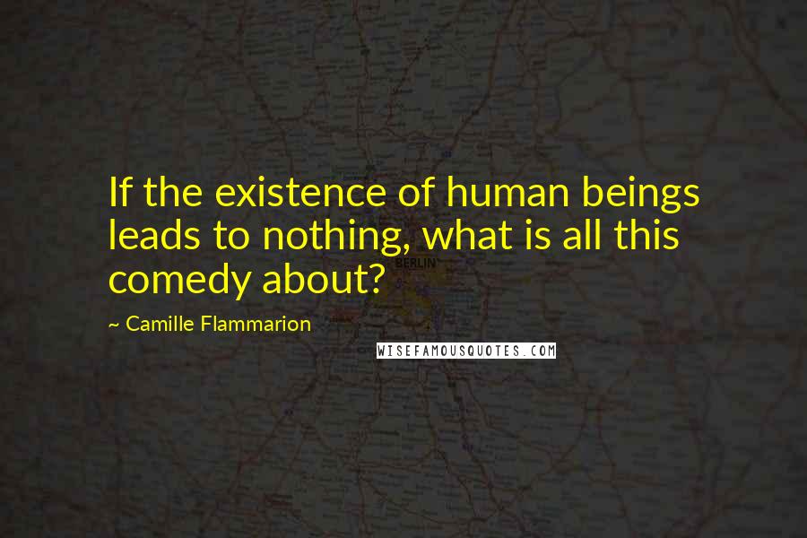 Camille Flammarion Quotes: If the existence of human beings leads to nothing, what is all this comedy about?