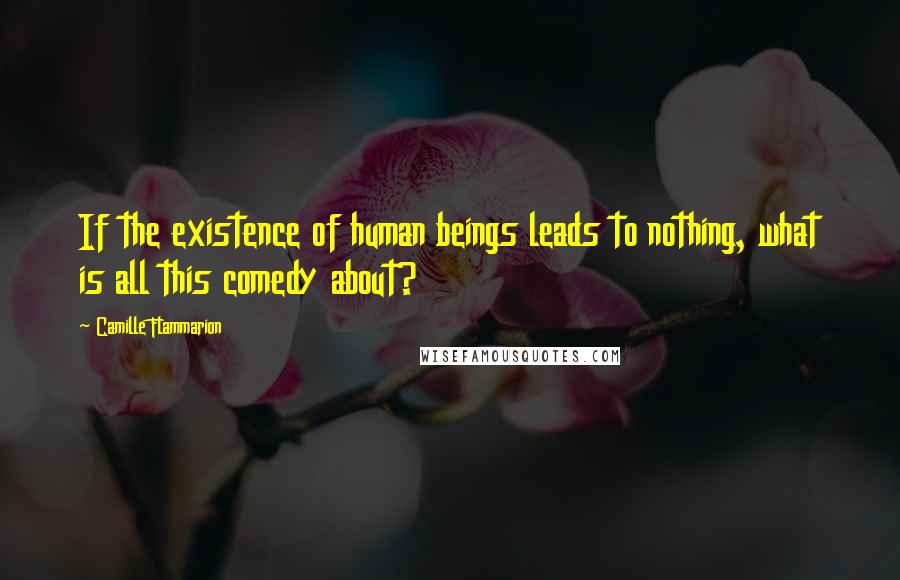 Camille Flammarion Quotes: If the existence of human beings leads to nothing, what is all this comedy about?