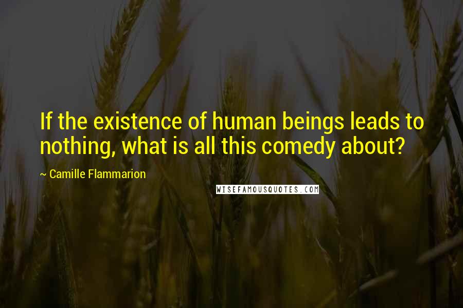 Camille Flammarion Quotes: If the existence of human beings leads to nothing, what is all this comedy about?