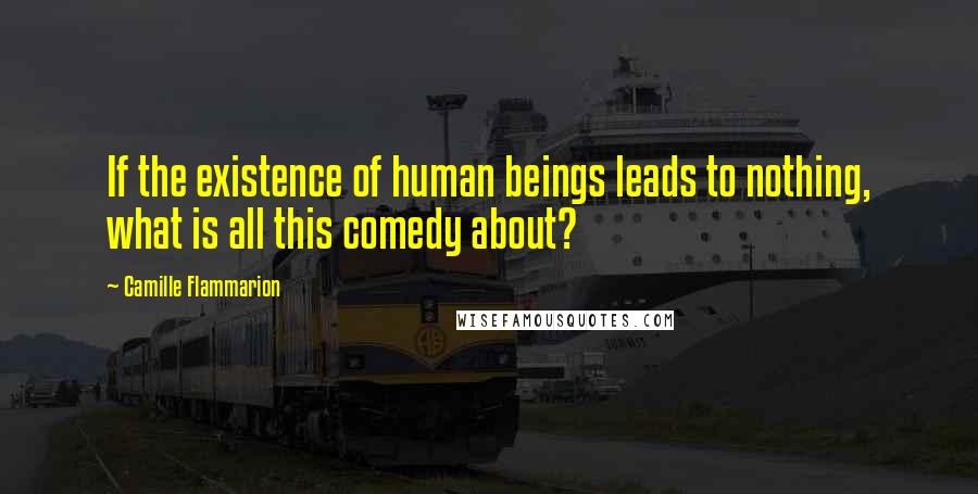 Camille Flammarion Quotes: If the existence of human beings leads to nothing, what is all this comedy about?