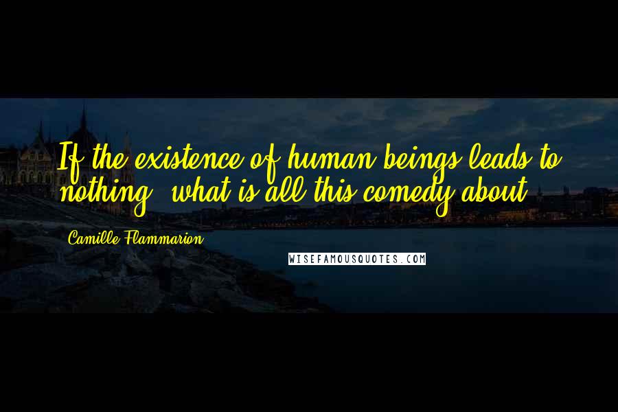 Camille Flammarion Quotes: If the existence of human beings leads to nothing, what is all this comedy about?