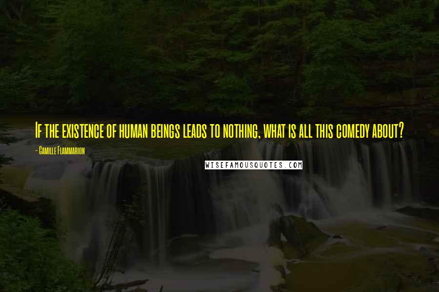 Camille Flammarion Quotes: If the existence of human beings leads to nothing, what is all this comedy about?