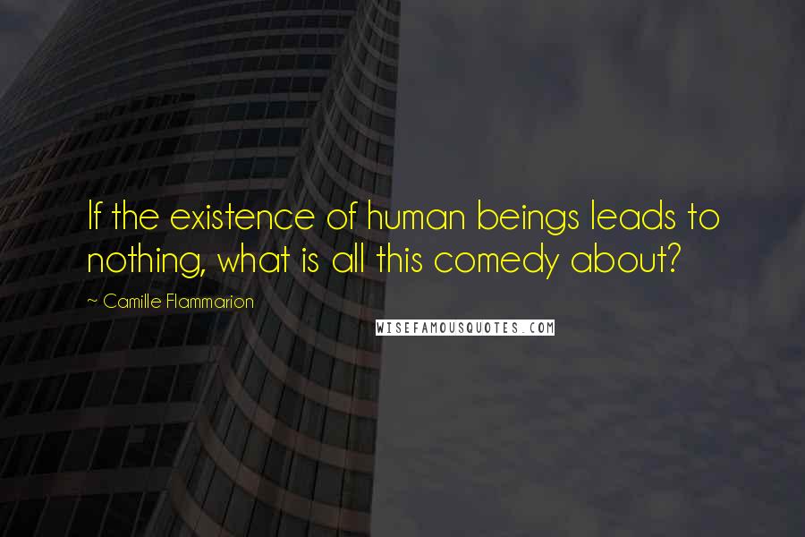 Camille Flammarion Quotes: If the existence of human beings leads to nothing, what is all this comedy about?